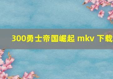 300勇士帝国崛起 mkv 下载